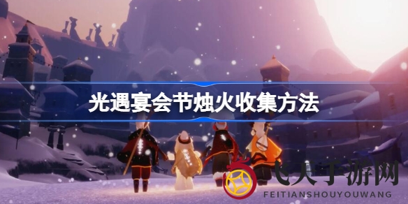 《光遇》宴会节高效烛火收集秘籍：解锁梦想季任务，周末滑冰场寻找小女孩