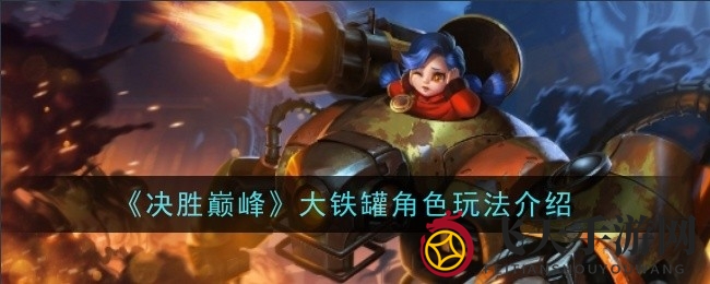 《决胜巅峰》大铁罐英雄攻略：深度解析技能与实战技巧