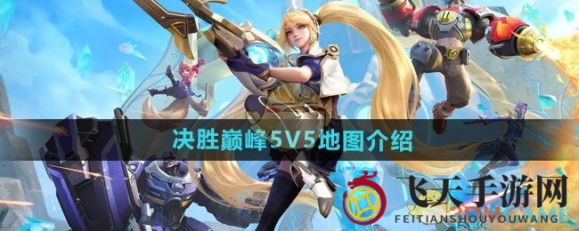 《决胜巅峰》地图布局揭秘：新手必看，探秘5V5战场奥秘与战术攻略