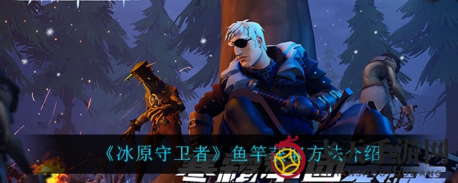 《冰原守卫者》钓竿制作全解析，轻松解锁神秘鱼竿！