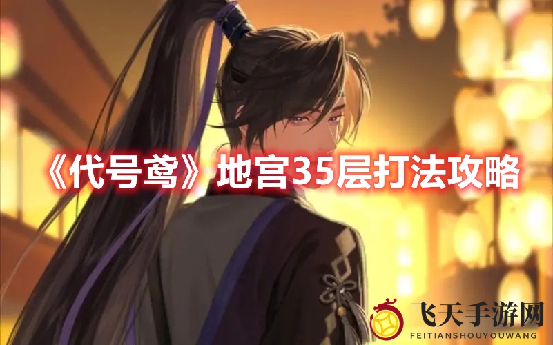 《代号鸢》地宫35层攻略大揭秘：轻松通关，勇者必看！
