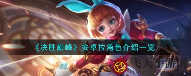 《决胜巅峰》安卓拉：揭秘英雄奥秘，解锁战场霸主之路