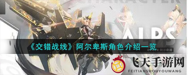 《交错战线》手游：揭秘六星英雄阿尔卑斯，攻防兼备技能全解析