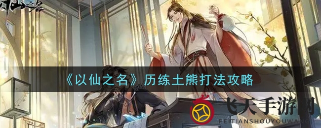 《以仙之名》攻略大揭秘：轻松挑战土熊，掌握游戏胜利技巧