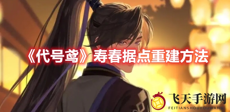 《代号鸢》寿春据点攻略：高效重建，资源宝藏等你来拿