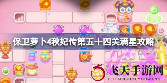《保卫萝卜4》秋妃传54关满分攻略，轻松闯关秘籍大放送