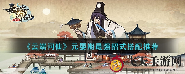 《云端问仙》元婴期突破秘籍：招式搭配全解析，轻松制胜！