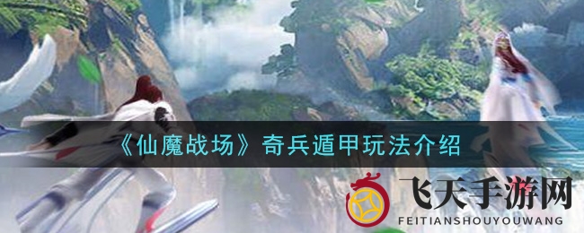 《仙魔战场》奇兵遁甲玩法揭秘