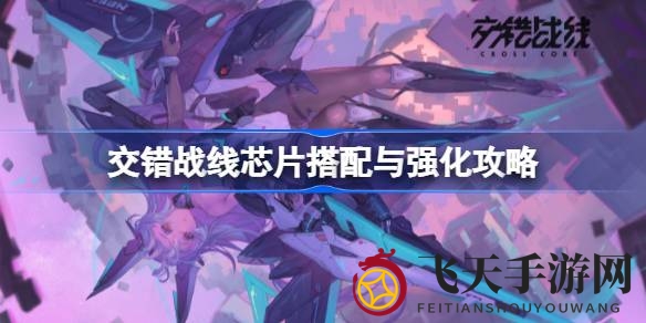 《交错战线》芯片搭配秘籍：R5征服套R4物攻套，助你战斗力突破极限