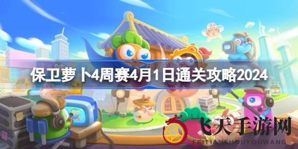 《保卫萝卜4》周赛挑战日：解锁4月1日关卡，轻松夺冠攻略大公开
