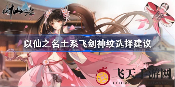 《以仙之名》深度解析：土系飞剑神纹挑选策略，紫芒飞剑打造攻略全解析