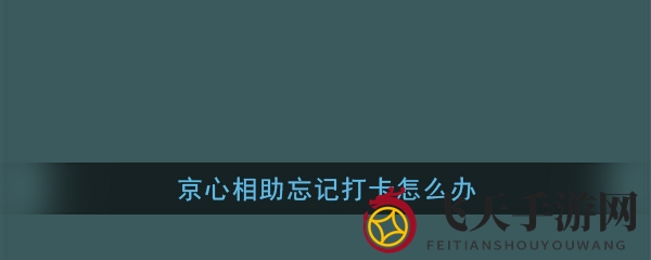 《京心相助》忘记打卡怎么办？快速补卡指南揭秘！