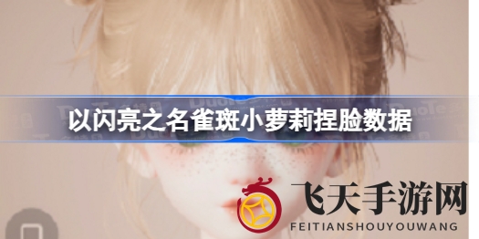 《以闪亮之名》捏脸攻略：揭秘雀斑小萝莉独特魅力，打造个性化角色技巧大公开