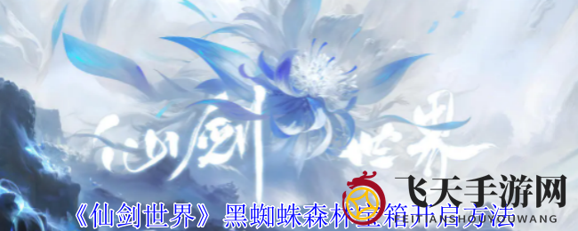 《仙剑世界》探险新篇章：揭秘黑蜘蛛森林三大宝藏宝箱位置