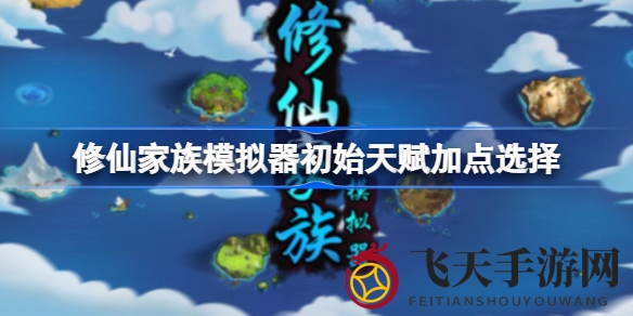 《修仙家族模拟器》天赋点分配攻略大揭秘，轻松掌握修仙技巧，快速提升修为！