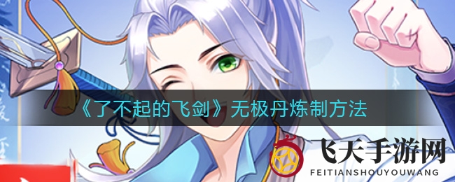 《了不起的飞剑》无极丹炼制揭秘：独家秘籍提升成功率，玩家必看攻略