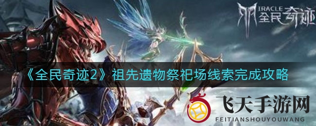 《全民奇迹2》寻宝新攻略：揭秘祖先遗物祭祀场神秘线索，轻松完成挑战