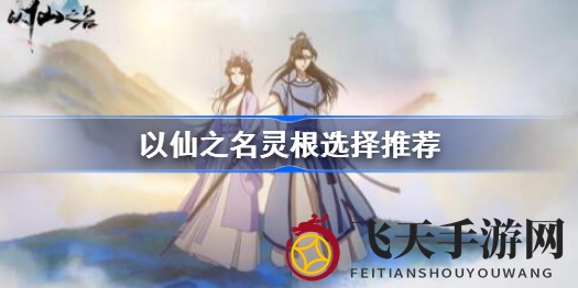 《以仙之名》五大灵根攻略：属性加点策略，打造最强仙侠之路