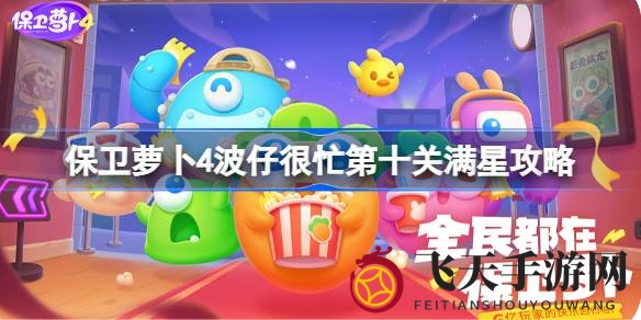 《保卫萝卜4》独门攻略大公开，波仔很忙第10关满星通关技巧揭秘