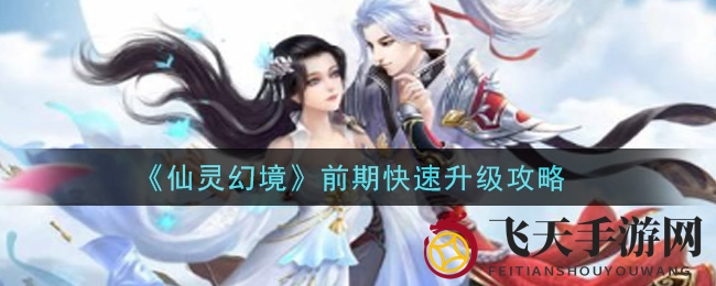 《仙灵幻境》手游升级秘籍大公开，新手快速登顶技巧曝光