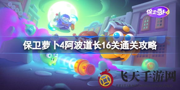 《保卫萝卜4》阿波道长16关挑战攻略揭秘，轻松通关解锁新关卡