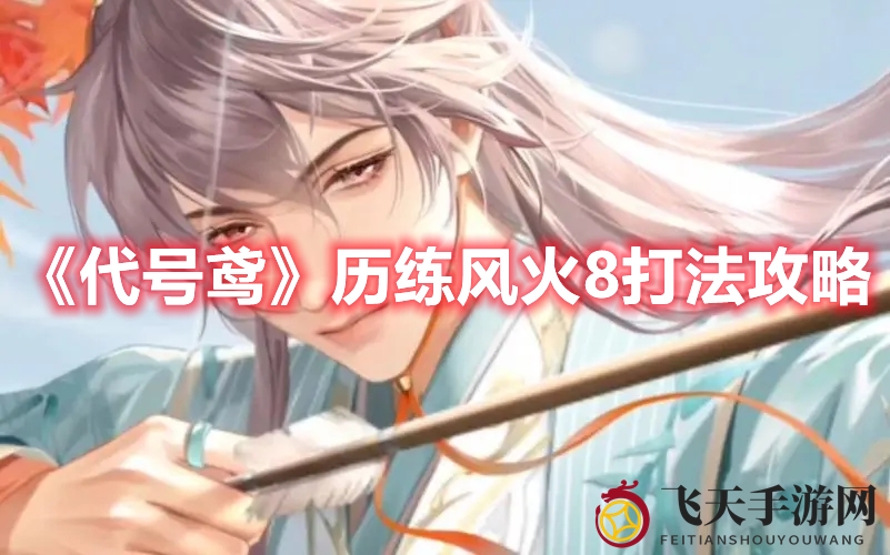 《代号鸢》风火8关挑战指南：独家攻略助力团队通关