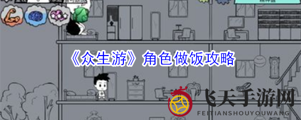 《众生游》烹饪攻略：解锁角色厨艺，美食之旅开启