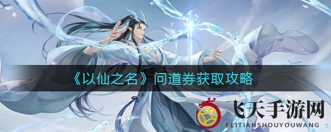 《以仙之名》揭秘：七种问道券获取秘籍，轻松升级仙途之旅
