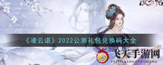 《凌云诺》2022公测礼包兑换秘籍揭晓，福利攻略来袭！