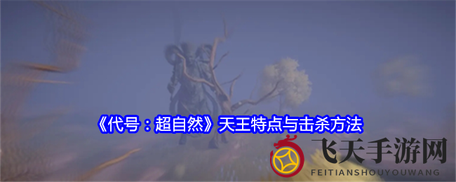 《代号：超自然》天王攻略：身形庞大攻防兼备，掌握技巧轻松击败