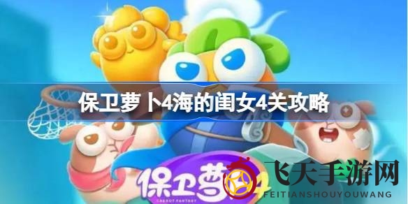 《保卫萝卜4海》闺女关卡布局秘籍，巧布阵线轻松破敌