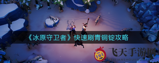 《冰原守卫者》攻略揭秘：39点体力轻松刷25枚青铜锭，高效资源获取技巧大公开