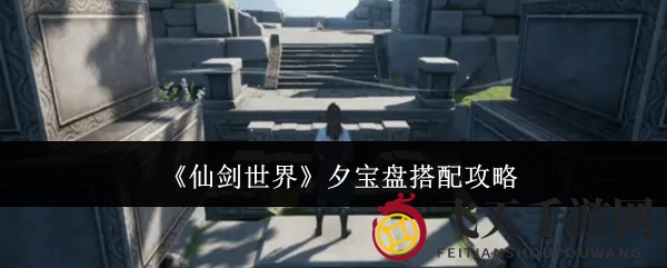 《仙剑世界》攻略大揭秘：夕宝盘属性搭配技巧，轻松升级战斗力