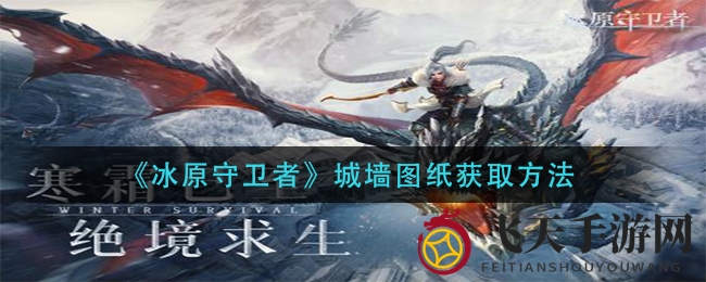 《冰原守卫者》独家攻略：揭秘副本挑战与好友互助获取城墙图纸秘法