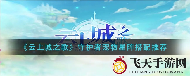 《云上城之歌》守护者宠物星阵搭配秘籍：新手玩家必看高效攻略