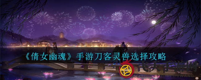 《倩女幽魂》刀客灵兽搭配秘籍：忠诚谨慎型助你输出翻倍