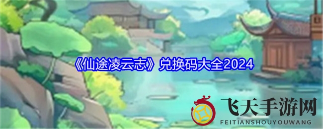 《仙途凌云志》兑换码盘点：丰厚奖励等你来拿