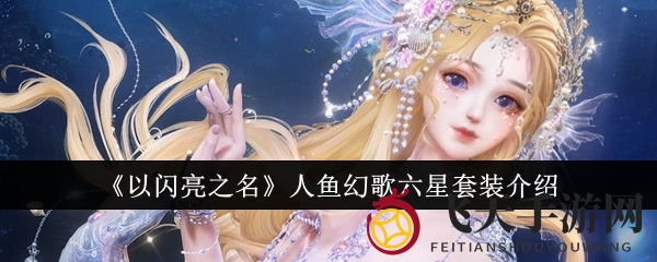 《以闪亮之名》人鱼幻歌六星套装惊艳亮相，双形态设计演绎海洋童话魅力