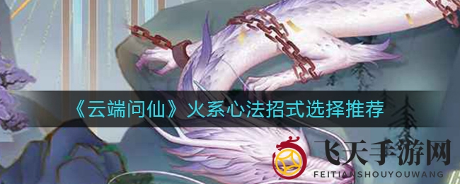 《云端问仙》秘籍揭秘：四大火系心法招式助你战力飙升