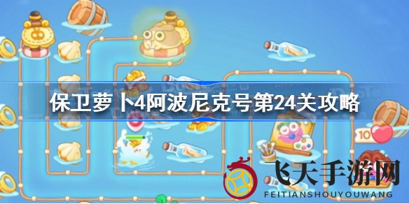 《保卫萝卜4》智勇对决，阿波尼克号24关通关秘籍大公开，轻松满星不再是梦