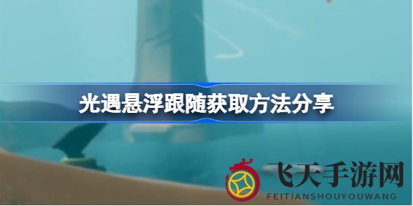 《光遇》悬浮跟随技巧大揭秘：轻松飞越云端，解锁神秘高阶玩法