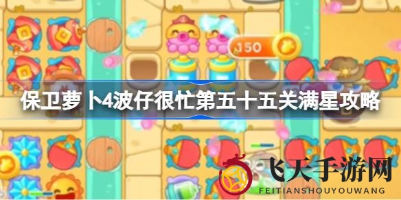 《保卫萝卜4》波仔忙55关满星攻略，无敌布局全解析，轻松征服关卡！
