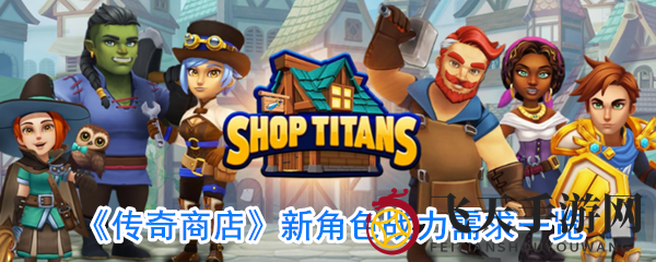 《传奇商店》新角色挑战无防敌：战力需求大揭秘，轻松通关攻略大放送