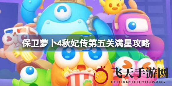 《保卫萝卜4》秋妃传攻略：第五关满星通关秘籍，轻松拿高分