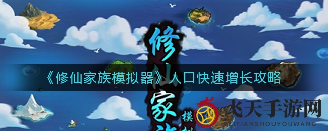 《修仙家族模拟器》人口激增揭秘：资源整合策略，高效增殖秘籍大公开！