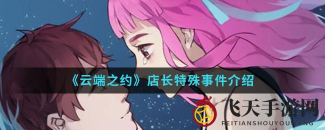 《云端之约》神秘店长活动揭秘，好感度飙升惊喜连连，攻略攻略攻略！