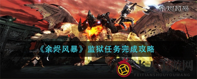 《余烬风暴》监狱任务攻略曝光：揭秘35级神秘挑战高效通关技巧