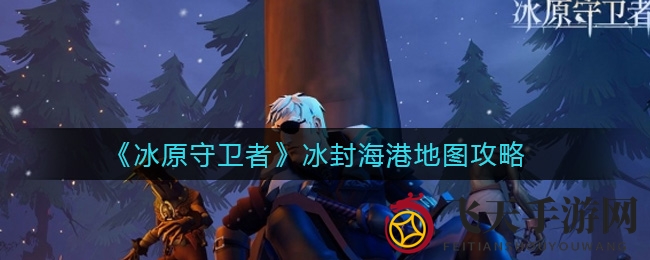 《冰原守卫者》冰封海港攻略曝光：怪物关卡全解析，轻松通关秘籍大公开