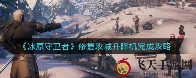 《冰原守卫者》秘籍解锁：攻城升降机重修全攻略，一图掌握神秘工艺