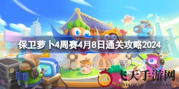 《保卫萝卜4》周赛4月8日全新关卡攻略揭晓，轻松闯关技巧助你称霸赛场